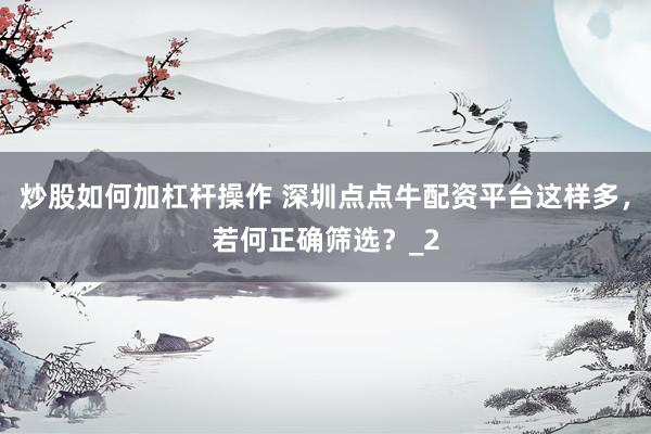 炒股如何加杠杆操作 深圳点点牛配资平台这样多，若何正确筛选？_2
