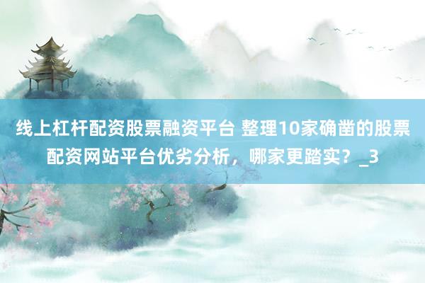 线上杠杆配资股票融资平台 整理10家确凿的股票配资网站平台优劣分析，哪家更踏实？_3