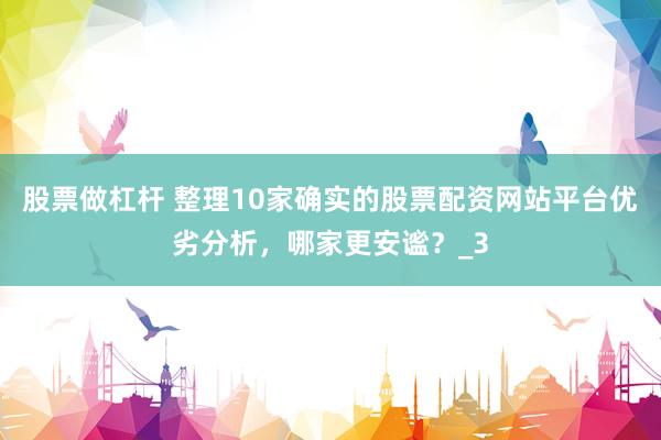 股票做杠杆 整理10家确实的股票配资网站平台优劣分析，哪家更安谧？_3