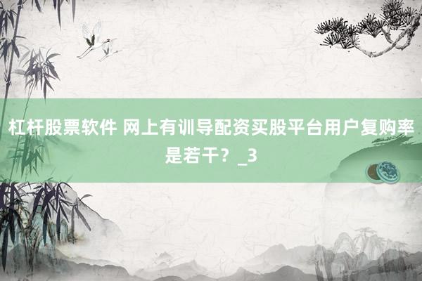 杠杆股票软件 网上有训导配资买股平台用户复购率是若干？_3