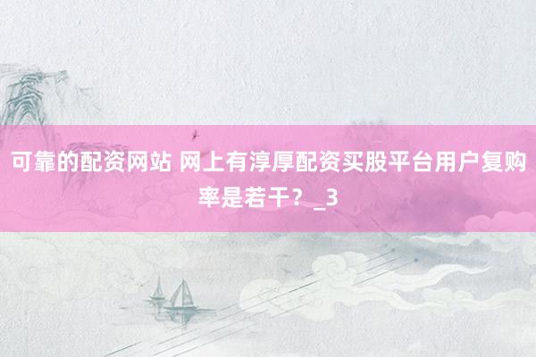 可靠的配资网站 网上有淳厚配资买股平台用户复购率是若干？_3