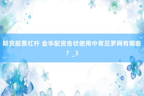 期货股票杠杆 金华配资告状使用中常见罗网有哪些？_3