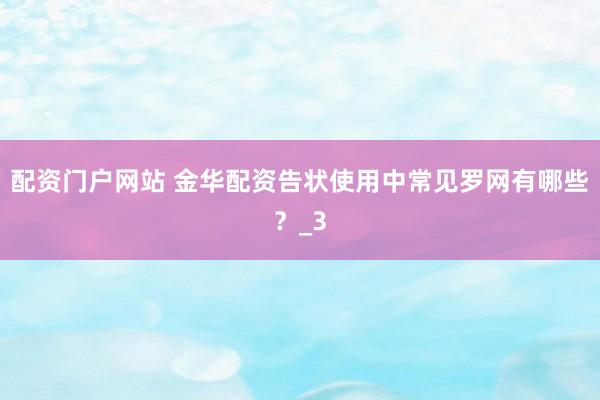 配资门户网站 金华配资告状使用中常见罗网有哪些？_3