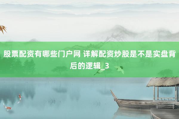 股票配资有哪些门户网 详解配资炒股是不是实盘背后的逻辑_3