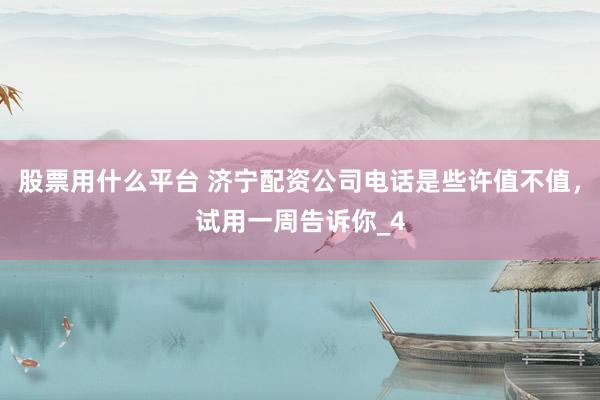 股票用什么平台 济宁配资公司电话是些许值不值，试用一周告诉你_4