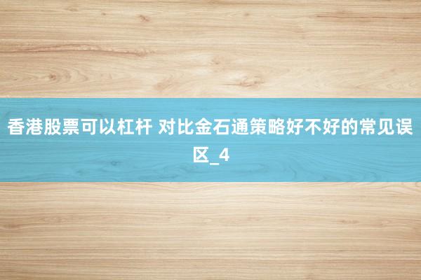 香港股票可以杠杆 对比金石通策略好不好的常见误区_4