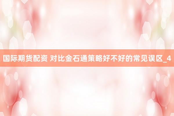国际期货配资 对比金石通策略好不好的常见误区_4