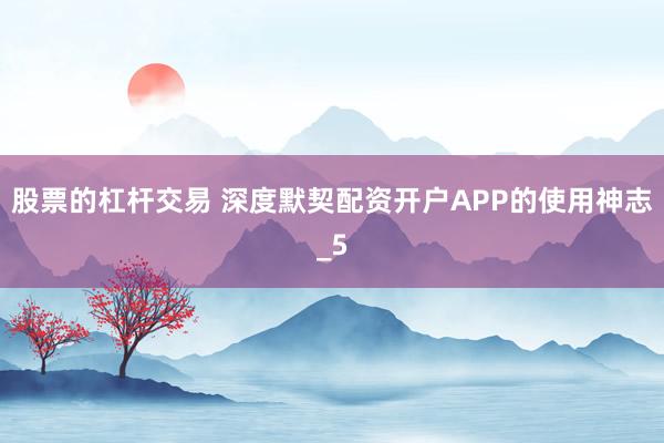 股票的杠杆交易 深度默契配资开户APP的使用神志_5