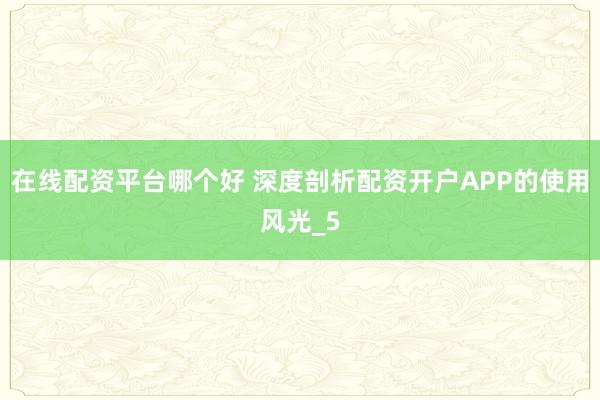 在线配资平台哪个好 深度剖析配资开户APP的使用风光_5