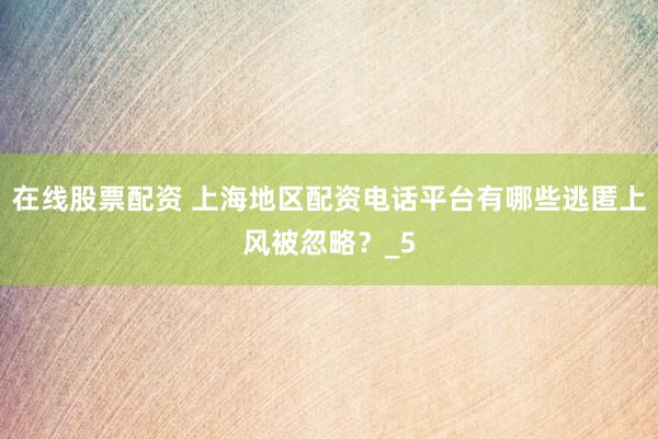 在线股票配资 上海地区配资电话平台有哪些逃匿上风被忽略？_5
