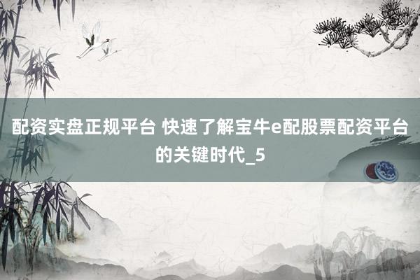 配资实盘正规平台 快速了解宝牛e配股票配资平台的关键时代_5