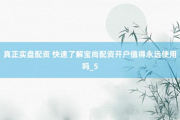 真正实盘配资 快速了解宝尚配资开户值得永远使用吗_5