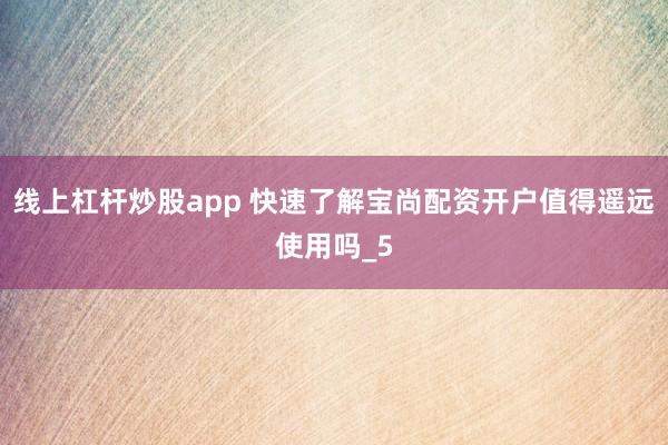 线上杠杆炒股app 快速了解宝尚配资开户值得遥远使用吗_5