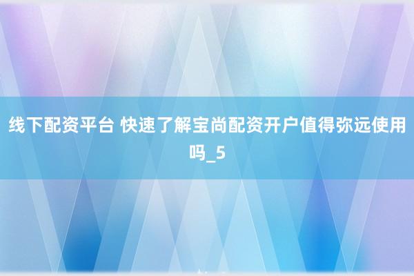 线下配资平台 快速了解宝尚配资开户值得弥远使用吗_5