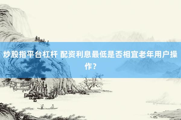 炒股指平台杠杆 配资利息最低是否相宜老年用户操作？