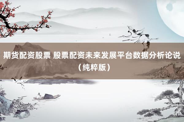 期货配资股票 股票配资未来发展平台数据分析论说（纯粹版）