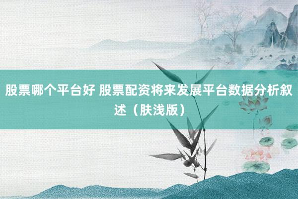 股票哪个平台好 股票配资将来发展平台数据分析叙述（肤浅版）