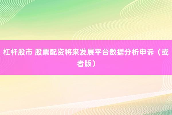杠杆股市 股票配资将来发展平台数据分析申诉（或者版）