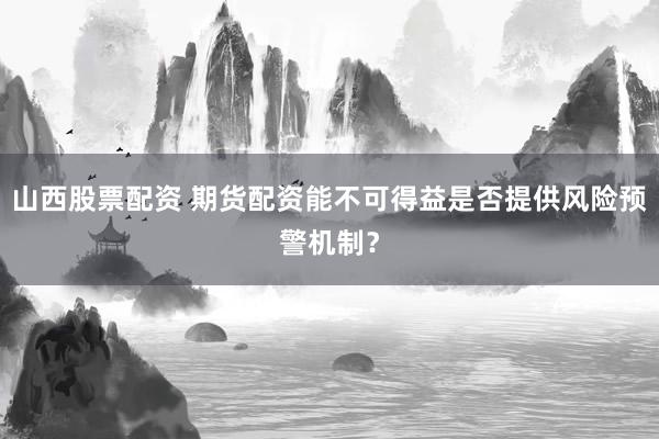 山西股票配资 期货配资能不可得益是否提供风险预警机制？