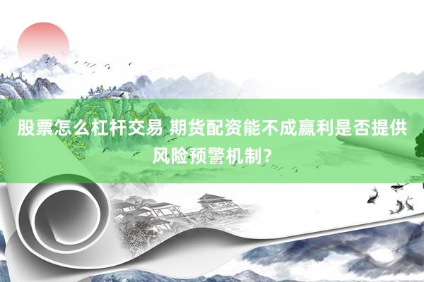 股票怎么杠杆交易 期货配资能不成赢利是否提供风险预警机制？