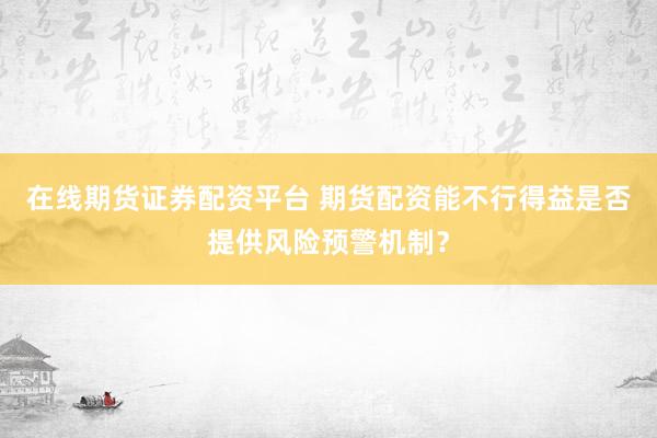 在线期货证券配资平台 期货配资能不行得益是否提供风险预警机制？