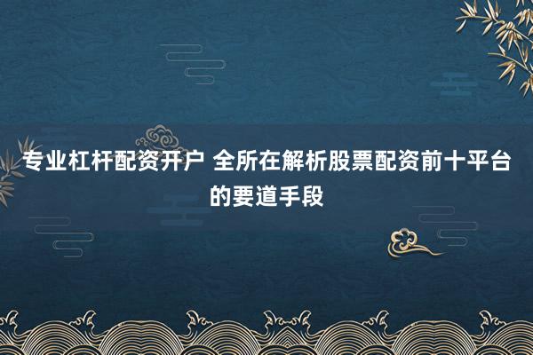 专业杠杆配资开户 全所在解析股票配资前十平台的要道手段