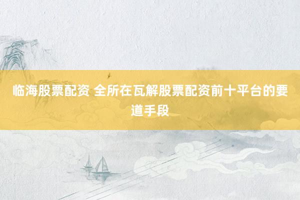 临海股票配资 全所在瓦解股票配资前十平台的要道手段