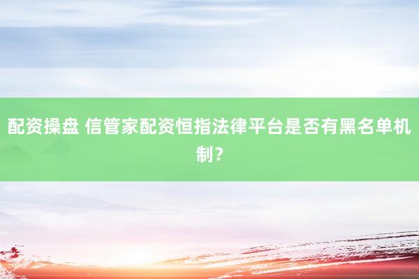 配资操盘 信管家配资恒指法律平台是否有黑名单机制？