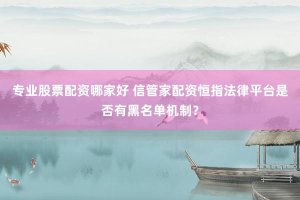 专业股票配资哪家好 信管家配资恒指法律平台是否有黑名单机制？