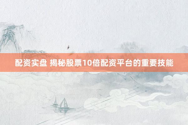 配资实盘 揭秘股票10倍配资平台的重要技能