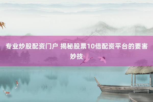 专业炒股配资门户 揭秘股票10倍配资平台的要害妙技