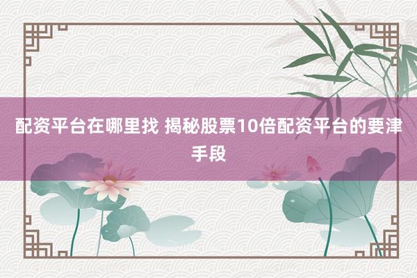 配资平台在哪里找 揭秘股票10倍配资平台的要津手段