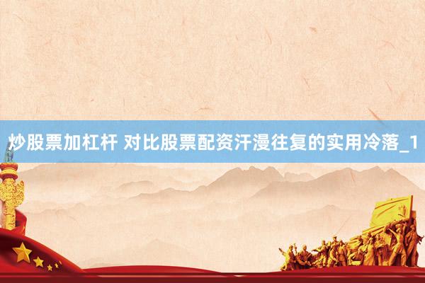 炒股票加杠杆 对比股票配资汗漫往复的实用冷落_1