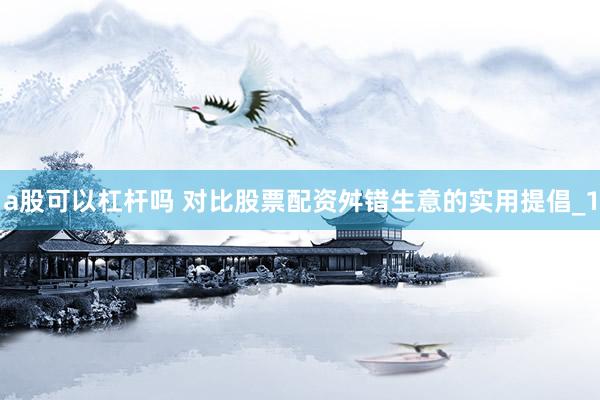 a股可以杠杆吗 对比股票配资舛错生意的实用提倡_1