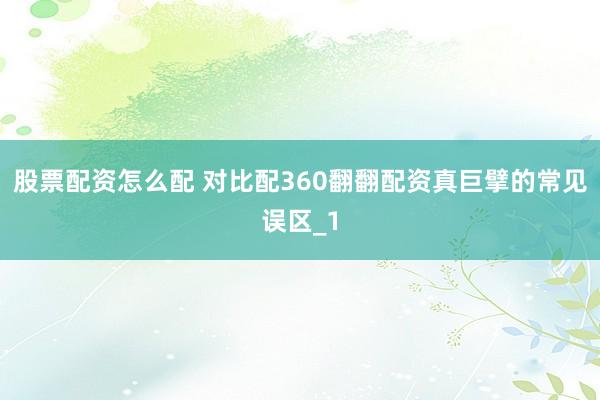 股票配资怎么配 对比配360翻翻配资真巨擘的常见误区_1