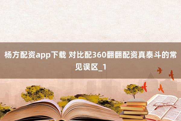 杨方配资app下载 对比配360翻翻配资真泰斗的常见误区_1