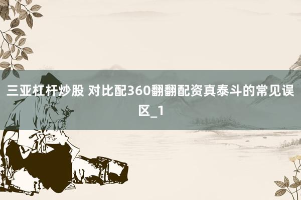 三亚杠杆炒股 对比配360翻翻配资真泰斗的常见误区_1