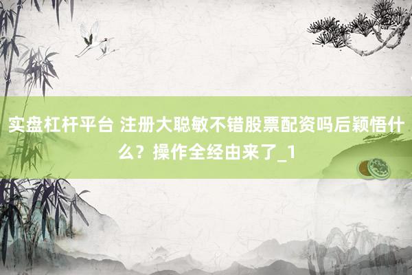 实盘杠杆平台 注册大聪敏不错股票配资吗后颖悟什么？操作全经由来了_1