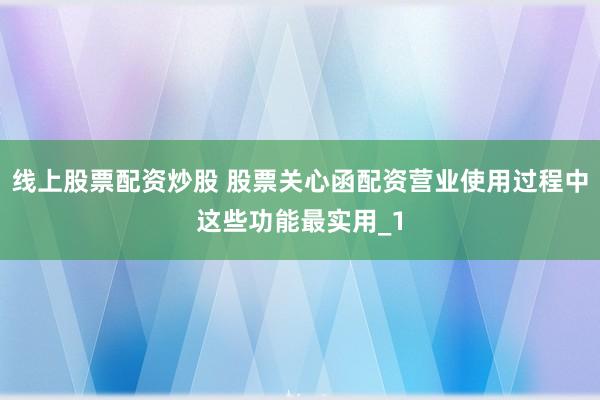线上股票配资炒股 股票关心函配资营业使用过程中这些功能最实用_1