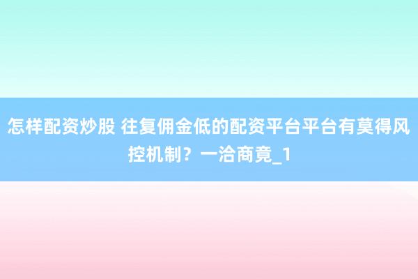 怎样配资炒股 往复佣金低的配资平台平台有莫得风控机制？一洽商竟_1