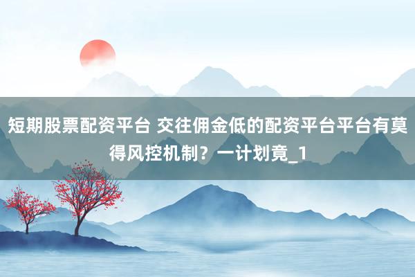 短期股票配资平台 交往佣金低的配资平台平台有莫得风控机制？一计划竟_1
