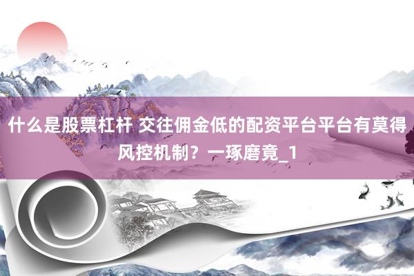 什么是股票杠杆 交往佣金低的配资平台平台有莫得风控机制？一琢磨竟_1