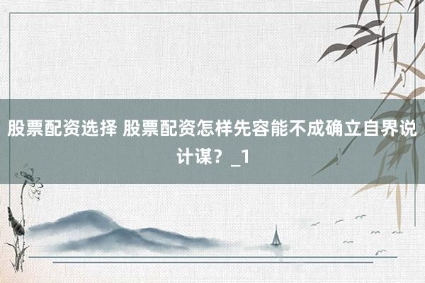 股票配资选择 股票配资怎样先容能不成确立自界说计谋？_1