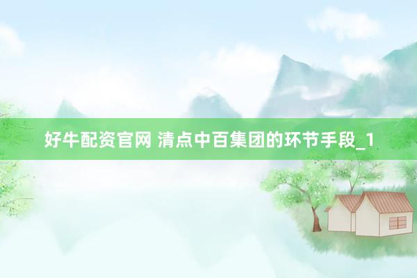 好牛配资官网 清点中百集团的环节手段_1