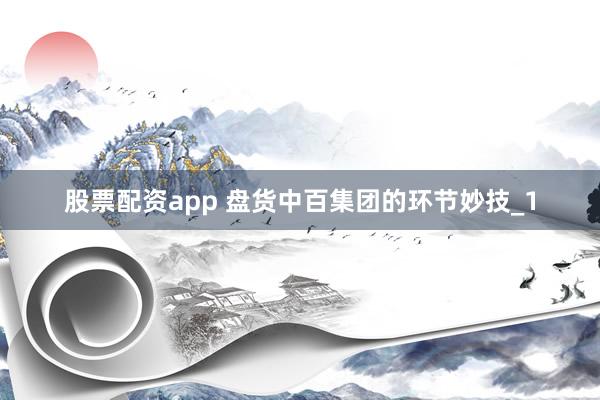 股票配资app 盘货中百集团的环节妙技_1