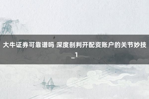 大牛证券可靠谱吗 深度剖判开配资账户的关节妙技_1
