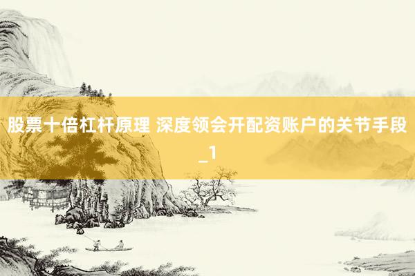 股票十倍杠杆原理 深度领会开配资账户的关节手段_1