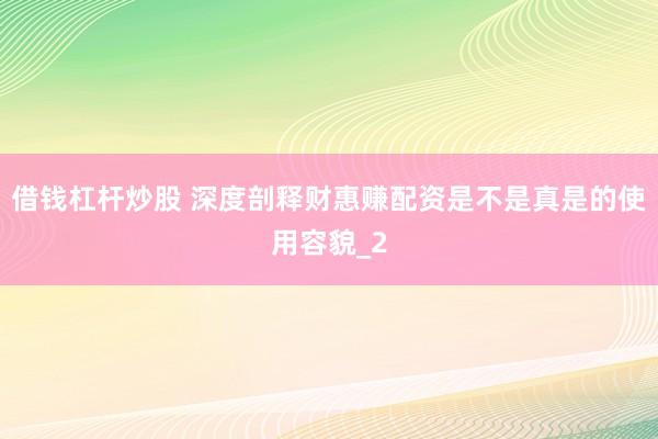 借钱杠杆炒股 深度剖释财惠赚配资是不是真是的使用容貌_2