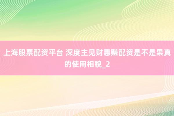 上海股票配资平台 深度主见财惠赚配资是不是果真的使用相貌_2