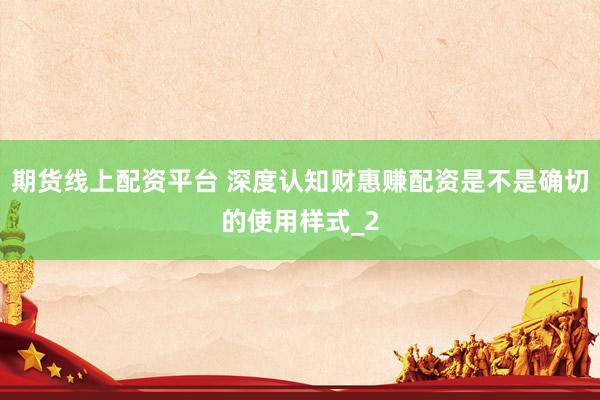 期货线上配资平台 深度认知财惠赚配资是不是确切的使用样式_2